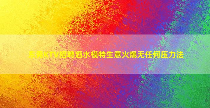 东莞KTV招聘酒水模特生意火爆无任何压力法