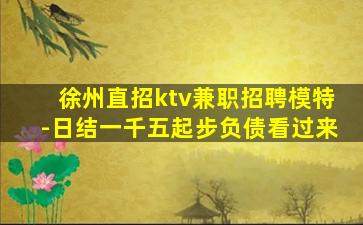 徐州直招ktv兼职招聘模特-日结一千五起步负债看过来