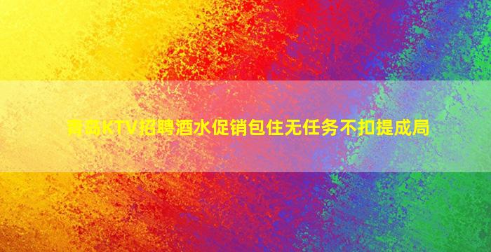 青岛KTV招聘酒水促销包住无任务不扣提成局